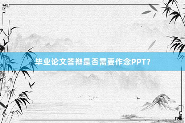 毕业论文答辩是否需要作念PPT？
