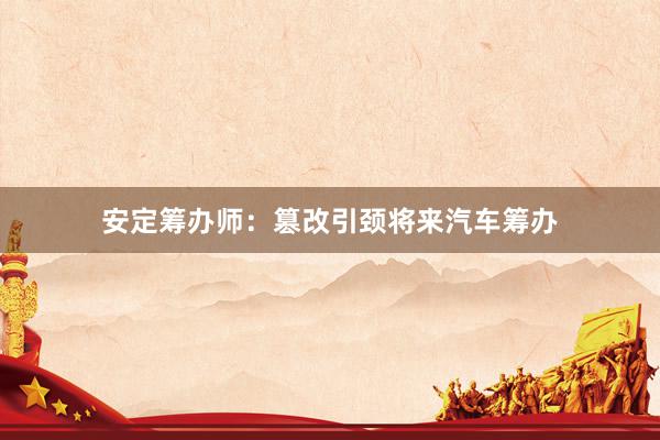 安定筹办师：篡改引颈将来汽车筹办